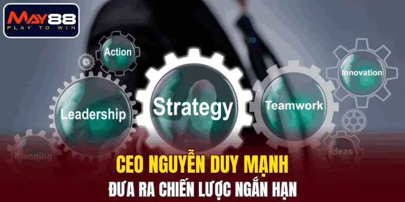 Cách CEO Nguyễn Duy Mạnh đưa ra chiến lược ngắn hạn