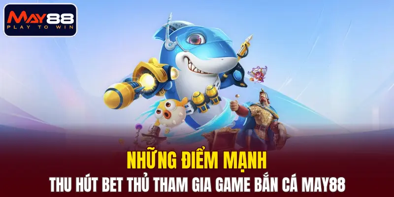 Những điểm mạnh thu hút bet thủ tham gia game bắn cá MAY88 Những điểm mạnh thu hút bet thủ tham gia game bắn cá MAY88