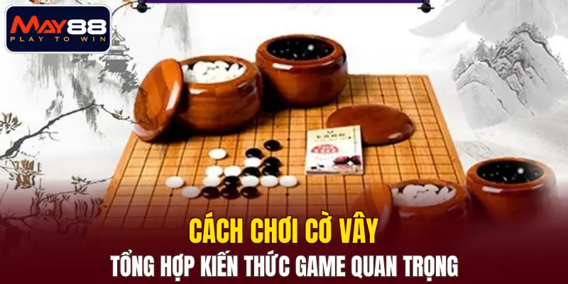 Cách Chơi Cờ Vây - Tổng Hợp Kiến Thức Game Quan Trọng